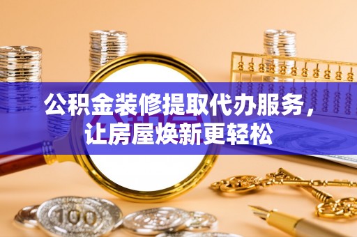 泸定公积金装修提取代办服务，让房屋焕新更轻松