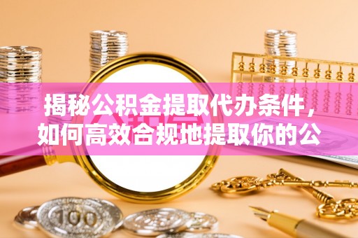 泸定揭秘公积金提取代办条件，如何高效合规地提取你的公积金