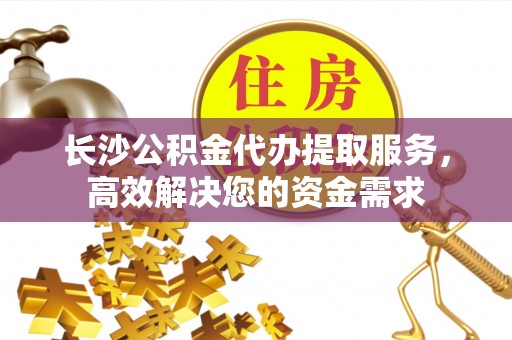 泸定长沙公积金代办提取服务，高效解决您的资金需求