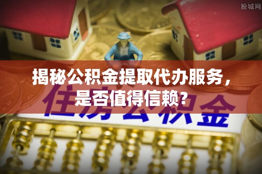 泸定揭秘公积金提取代办服务，是否值得信赖？
