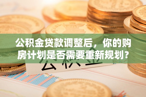 泸定公积金贷款调整后，你的购房计划是否需要重新规划？