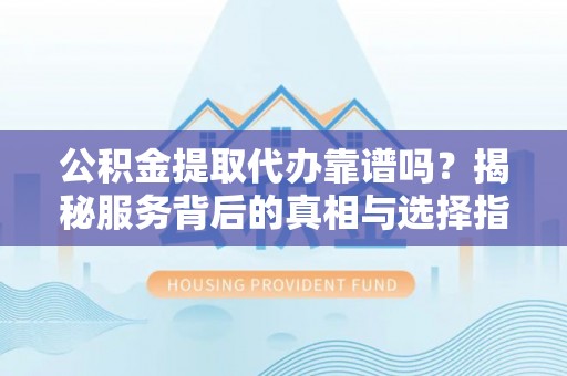 泸定公积金提取代办靠谱吗？揭秘服务背后的真相与选择指南