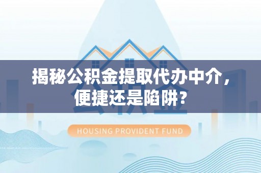 泸定揭秘公积金提取代办中介，便捷还是陷阱？