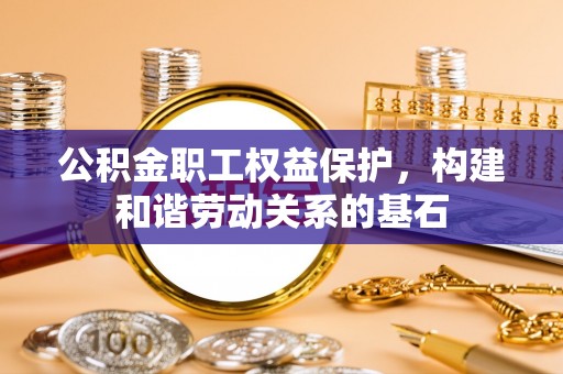 泸定公积金职工权益保护，构建和谐劳动关系的基石