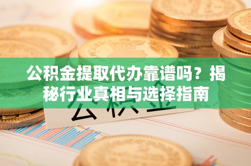 泸定公积金提取代办靠谱吗？揭秘行业真相与选择指南