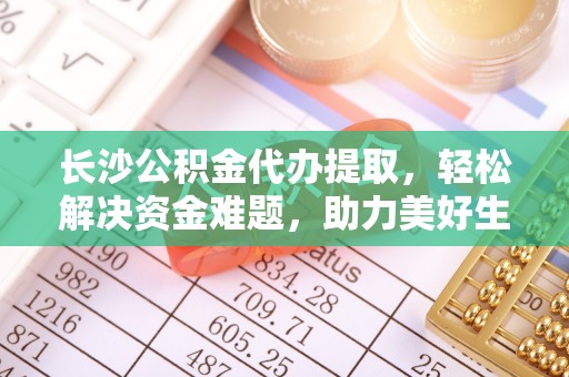 泸定长沙公积金代办提取，轻松解决资金难题，助力美好生活