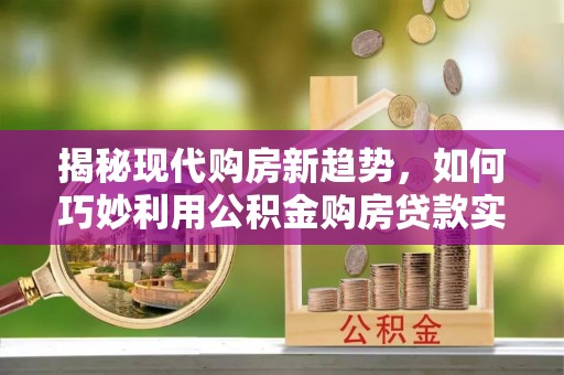 泸定揭秘现代购房新趋势，如何巧妙利用公积金购房贷款实现梦想家园