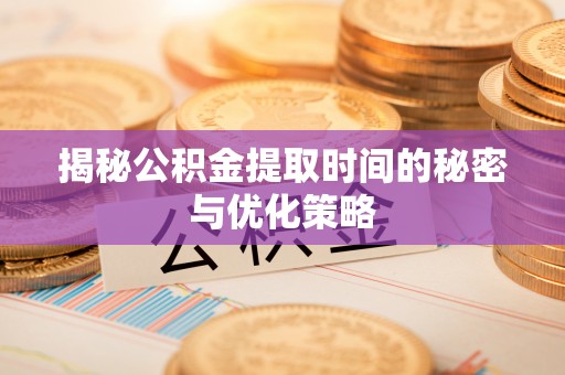 泸定揭秘公积金提取时间的秘密与优化策略