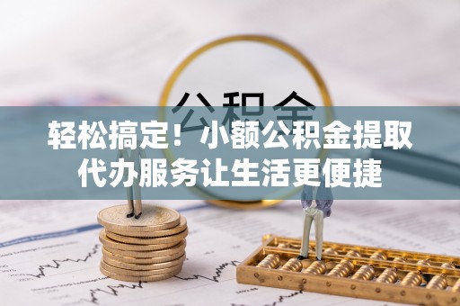 泸定轻松搞定！小额公积金提取代办服务让生活更便捷