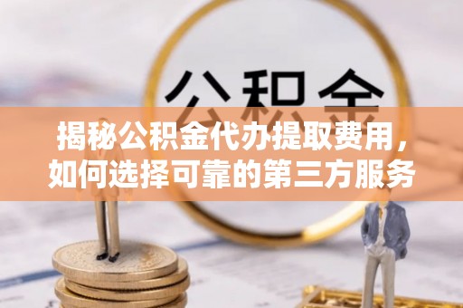 泸定揭秘公积金代办提取费用，如何选择可靠的第三方服务
