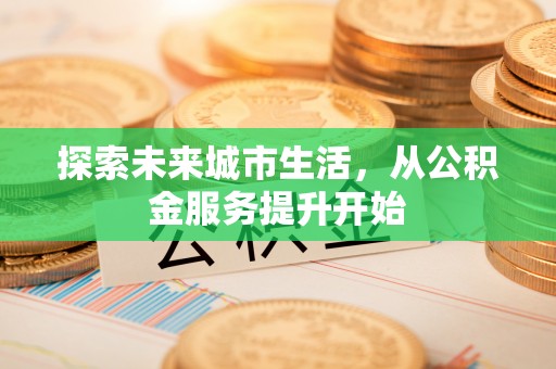 泸定探索未来城市生活，从公积金服务提升开始