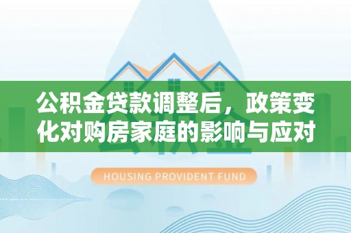 泸定公积金贷款调整后，政策变化对购房家庭的影响与应对策略