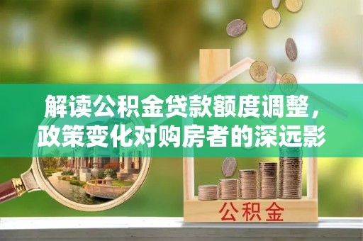 泸定解读公积金贷款额度调整，政策变化对购房者的深远影响