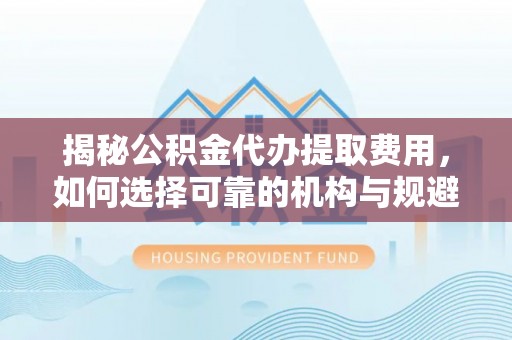 泸定揭秘公积金代办提取费用，如何选择可靠的机构与规避潜在风险