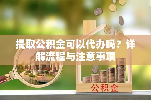 泸定提取公积金可以代办吗？详解流程与注意事项
