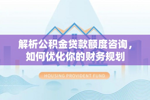泸定解析公积金贷款额度咨询，如何优化你的财务规划