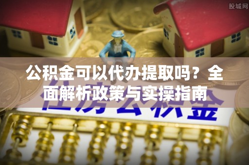 泸定公积金可以代办提取吗？全面解析政策与实操指南
