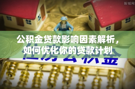 泸定公积金贷款影响因素解析，如何优化你的贷款计划