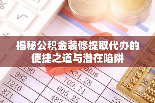 泸定揭秘公积金装修提取代办的便捷之道与潜在陷阱