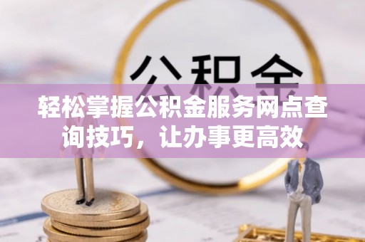 泸定轻松掌握公积金服务网点查询技巧，让办事更高效