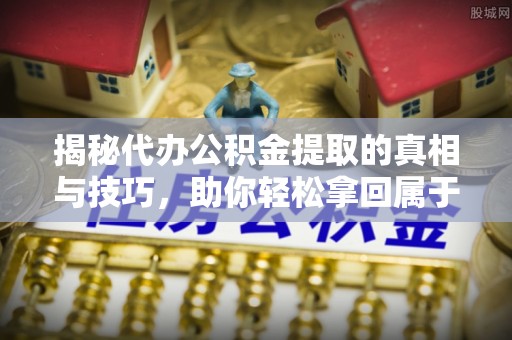 泸定揭秘代办公积金提取的真相与技巧，助你轻松拿回属于你的钱