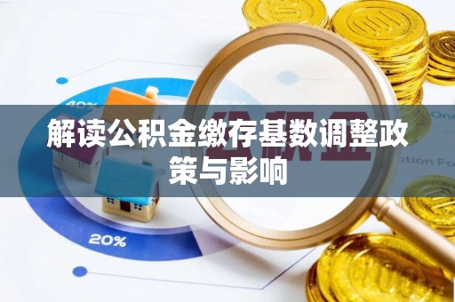 泸定解读公积金缴存基数调整政策与影响