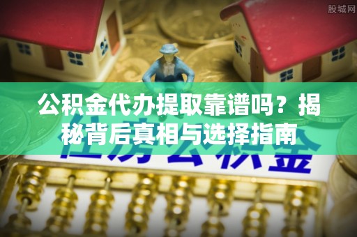 泸定公积金代办提取靠谱吗？揭秘背后真相与选择指南