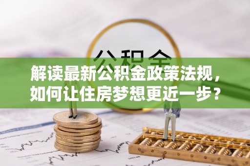 泸定解读最新公积金政策法规，如何让住房梦想更近一步？