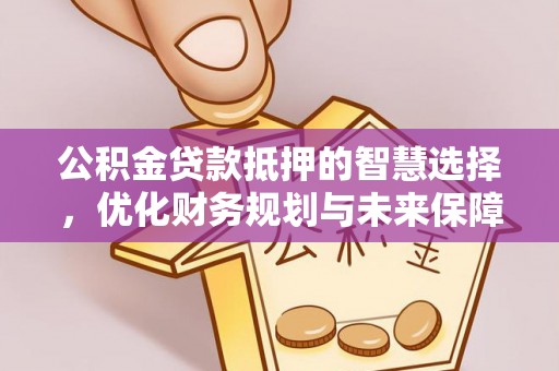 泸定公积金贷款抵押的智慧选择，优化财务规划与未来保障