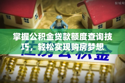 泸定掌握公积金贷款额度查询技巧，轻松实现购房梦想