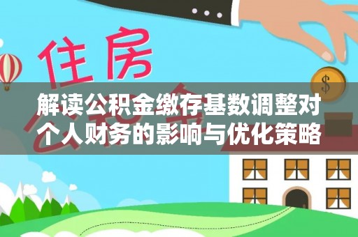 泸定解读公积金缴存基数调整对个人财务的影响与优化策略