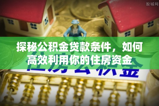 泸定探秘公积金贷款条件，如何高效利用你的住房资金