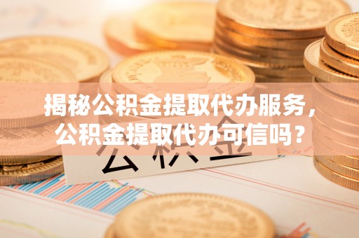 泸定揭秘公积金提取代办服务，公积金提取代办可信吗？