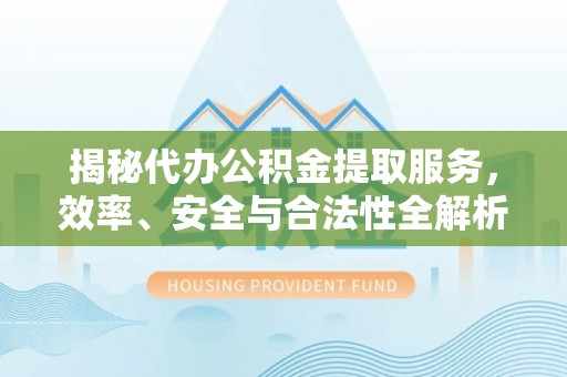 泸定揭秘代办公积金提取服务，效率、安全与合法性全解析