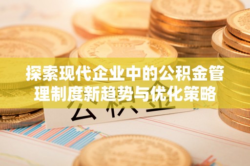 泸定探索现代企业中的公积金管理制度新趋势与优化策略