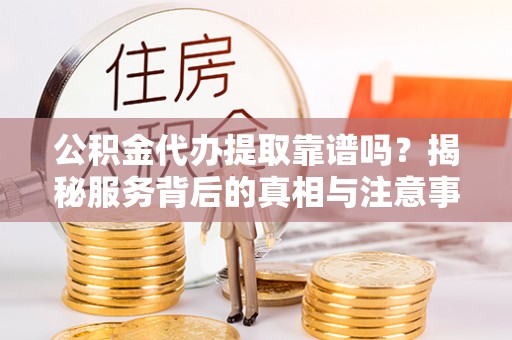 泸定公积金代办提取靠谱吗？揭秘服务背后的真相与注意事项
