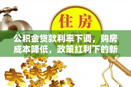 泸定公积金贷款利率下调，购房成本降低，政策红利下的新机遇