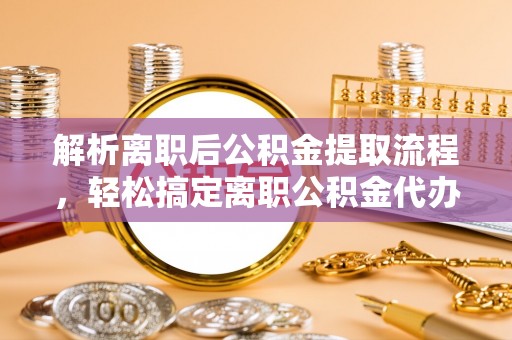 泸定解析离职后公积金提取流程，轻松搞定离职公积金代办提取手续