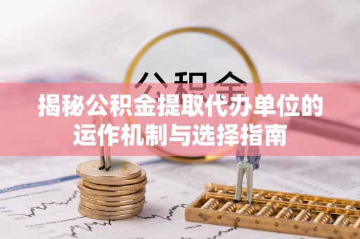 泸定揭秘公积金提取代办单位的运作机制与选择指南
