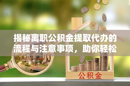 泸定揭秘离职公积金提取代办的流程与注意事项，助你轻松拿回属于你的钱！