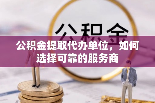 泸定公积金提取代办单位，如何选择可靠的服务商