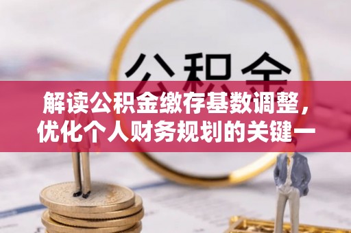 泸定解读公积金缴存基数调整，优化个人财务规划的关键一步