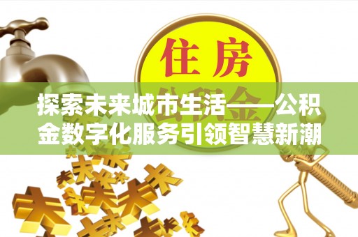 泸定探索未来城市生活——公积金数字化服务引领智慧新潮流