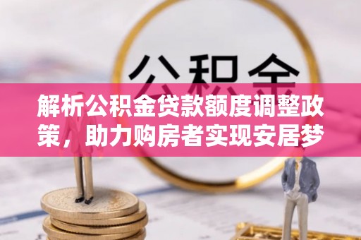 泸定解析公积金贷款额度调整政策，助力购房者实现安居梦想