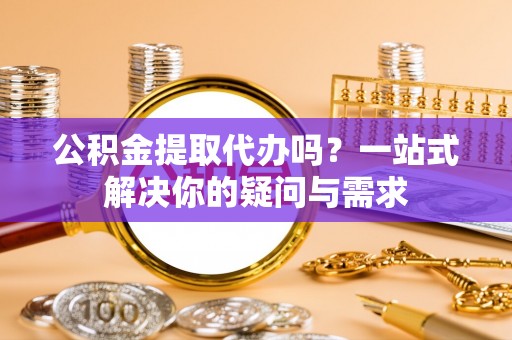 泸定公积金提取代办吗？一站式解决你的疑问与需求
