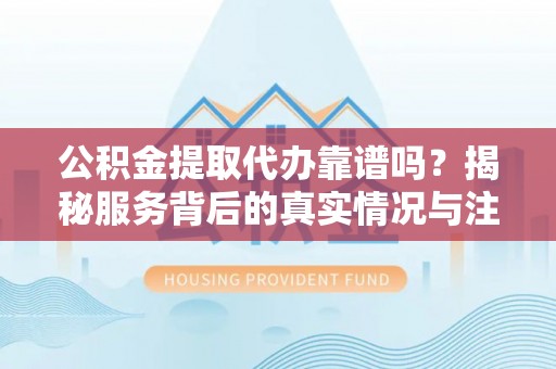泸定公积金提取代办靠谱吗？揭秘服务背后的真实情况与注意事项