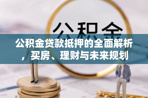 泸定公积金贷款抵押的全面解析，买房、理财与未来规划