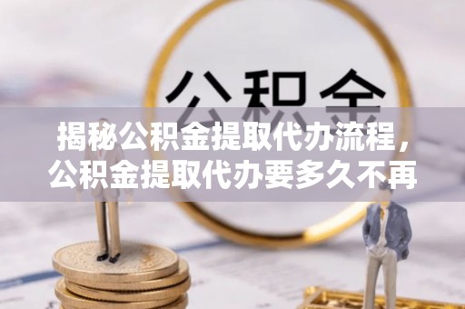泸定揭秘公积金提取代办流程，公积金提取代办要多久不再是谜题