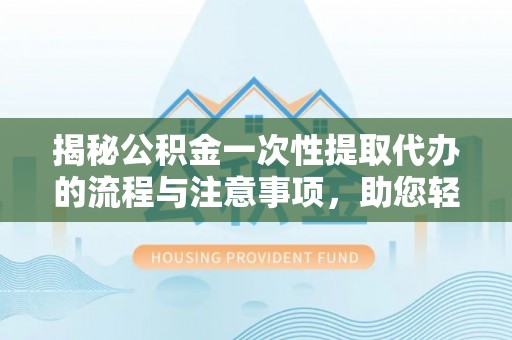 泸定揭秘公积金一次性提取代办的流程与注意事项，助您轻松搞定财务规划