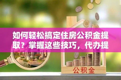 泸定如何轻松搞定住房公积金提取？掌握这些技巧，代办提取住房公积金不再难